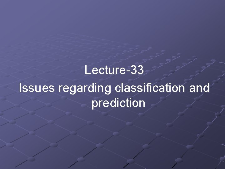 Lecture-33 Issues regarding classification and prediction Lecture-33 Issues regarding classification and prediction