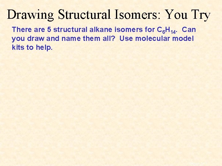 Drawing Structural Isomers: You Try There are 5 structural alkane isomers for C 6