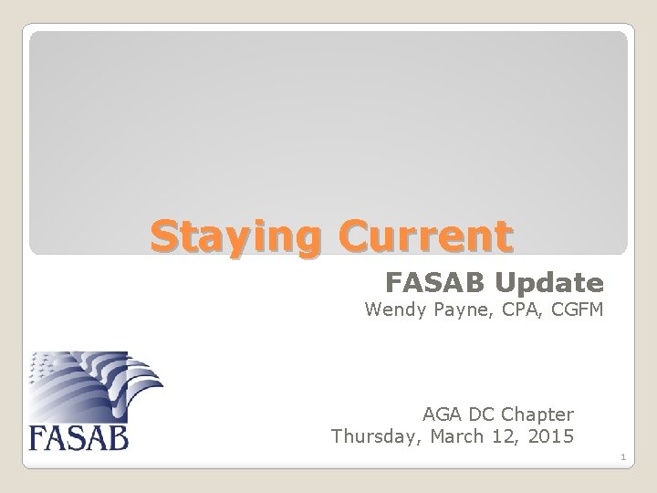 Staying Current FASAB Update Wendy Payne, CPA, CGFM AGA DC Chapter Thursday, March 12,