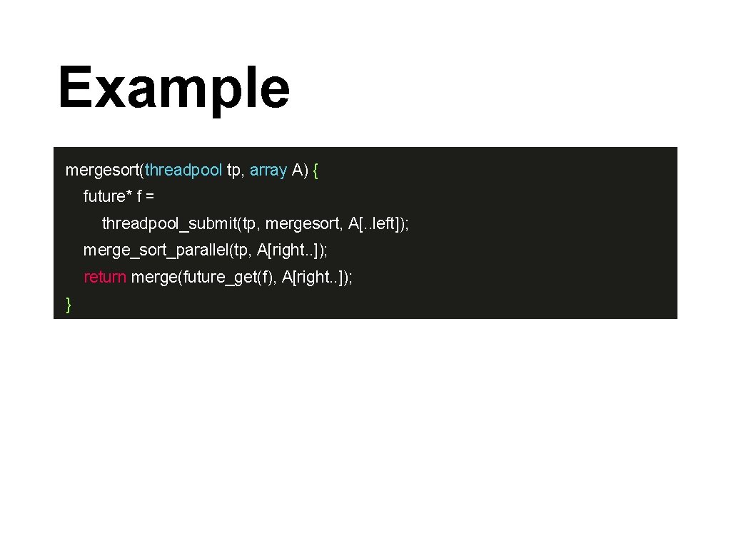 Example mergesort(threadpool tp, array A) { future* f = threadpool_submit(tp, mergesort, A[. . left]);