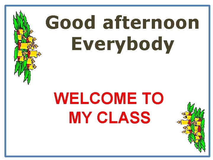 Good afternoon Everybody WELCOME TO MY CLASS 