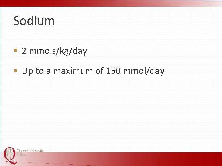 Sodium § 2 mmols/kg/day § Up to a maximum of 150 mmol/day 