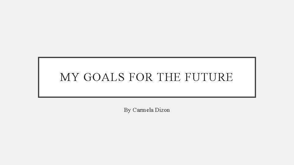 MY GOALS FOR THE FUTURE By Carmela Dizon 