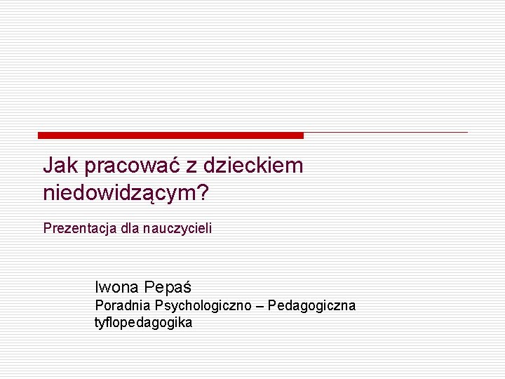 Jak pracować z dzieckiem niedowidzącym? Prezentacja dla nauczycieli Iwona Pepaś Poradnia Psychologiczno – Pedagogiczna