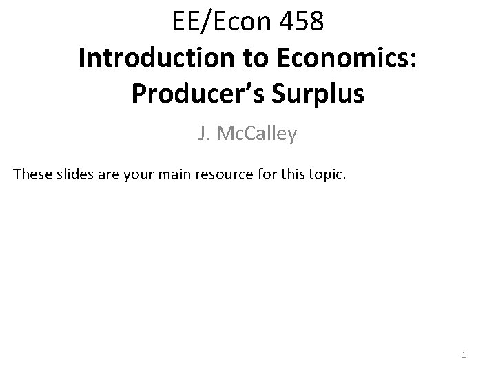 EE/Econ 458 Introduction to Economics: Producer’s Surplus J. Mc. Calley These slides are your