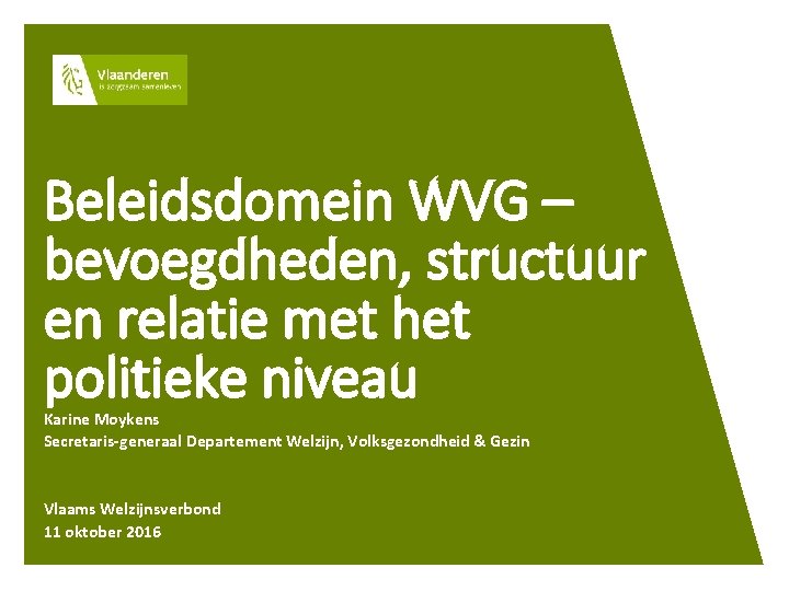 Beleidsdomein WVG – bevoegdheden, structuur en relatie met het politieke niveau Karine Moykens Secretaris-generaal