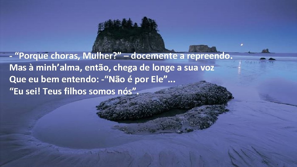 - “Porque choras, Mulher? ” – docemente a repreendo. Mas à minh’alma, então, chega