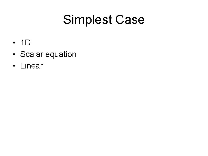 Simplest Case • 1 D • Scalar equation • Linear 