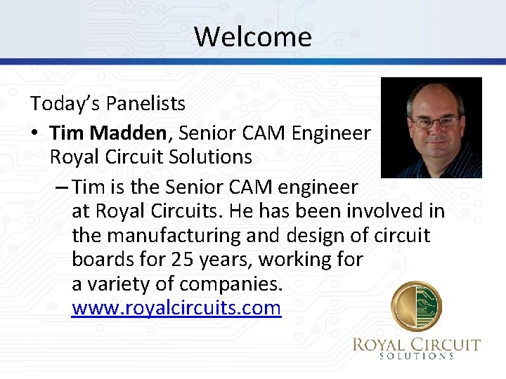 Welcome Today’s Panelists • Tim Madden, Senior CAM Engineer Royal Circuit Solutions – Tim
