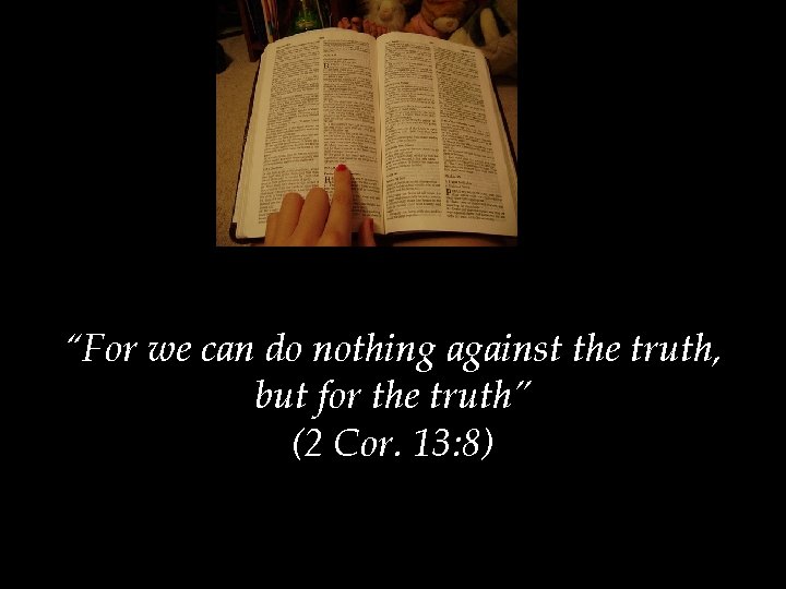 “For we can do nothing against the truth, but for the truth” (2 Cor.