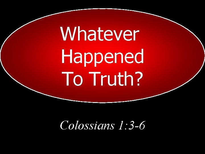 Whatever Happened To Truth? Colossians 1: 3 -6 