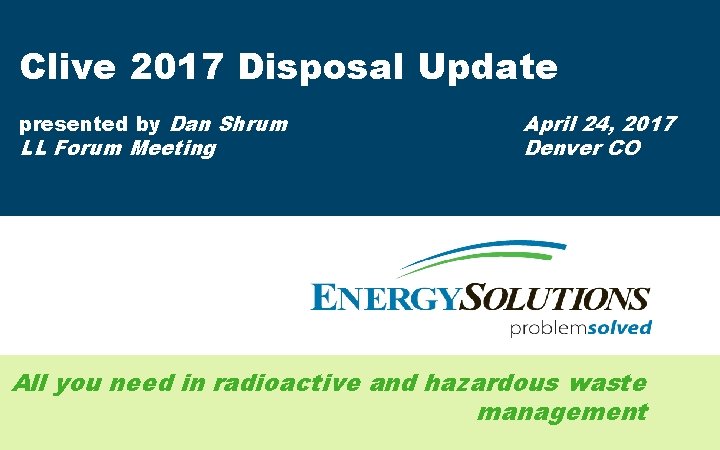 Clive 2017 Disposal Update presented by Dan Shrum LL Forum Meeting April 24, 2017
