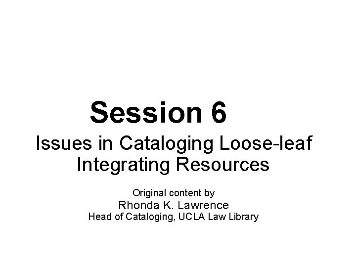 Session 6 Issues in Cataloging Loose-leaf Integrating Resources Original content by Rhonda K. Lawrence