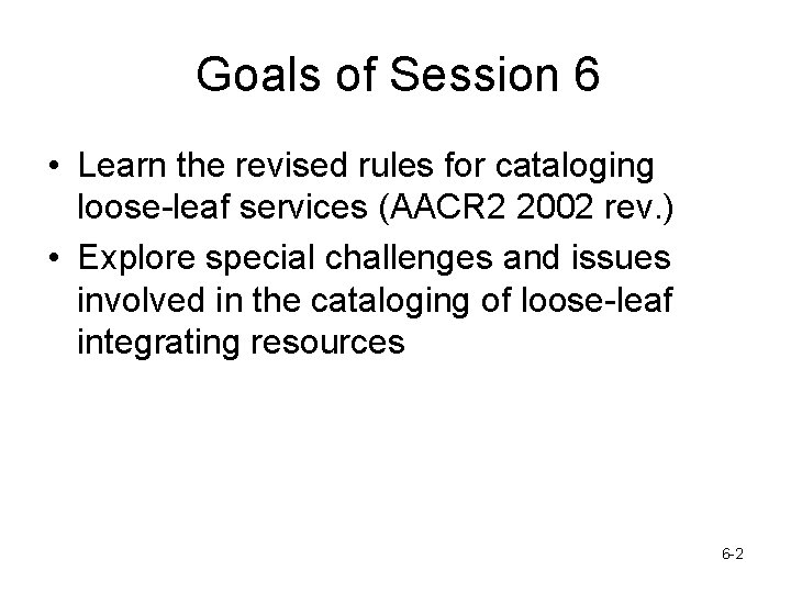 Goals of Session 6 • Learn the revised rules for cataloging loose-leaf services (AACR