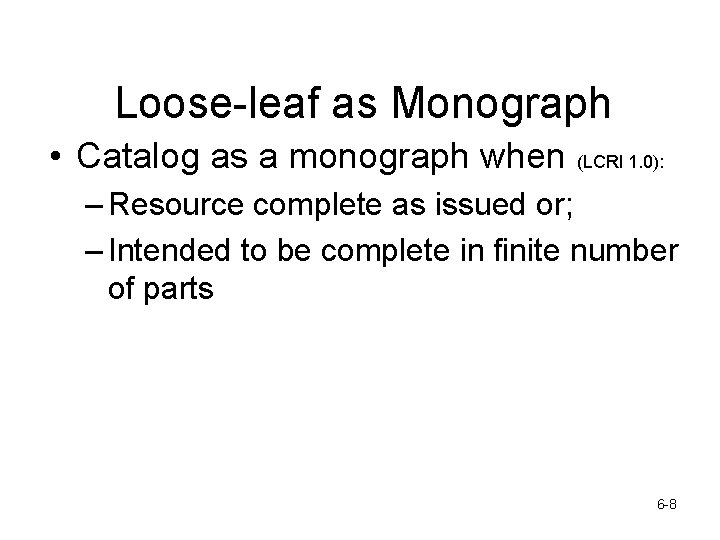 Loose-leaf as Monograph • Catalog as a monograph when (LCRI 1. 0): – Resource