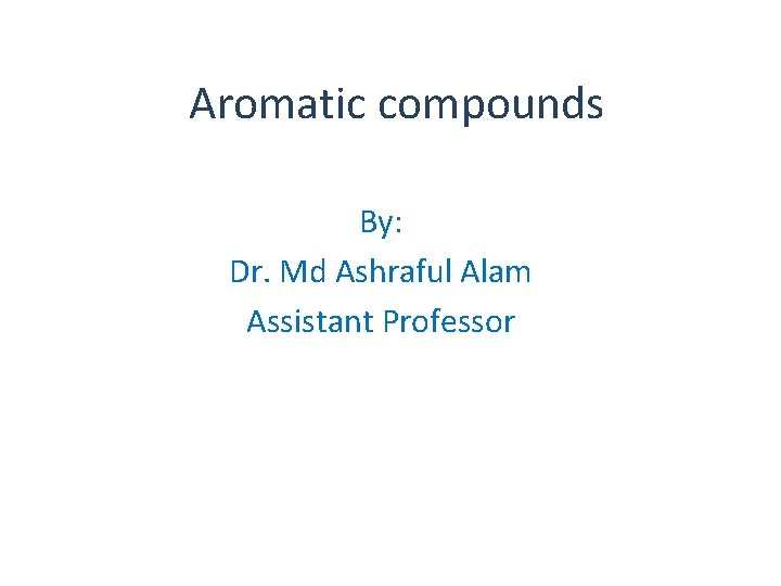 Aromatic compounds By: Dr. Md Ashraful Alam Assistant Professor 