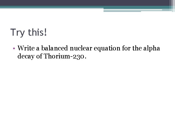 Try this! • Write a balanced nuclear equation for the alpha decay of Thorium-230.