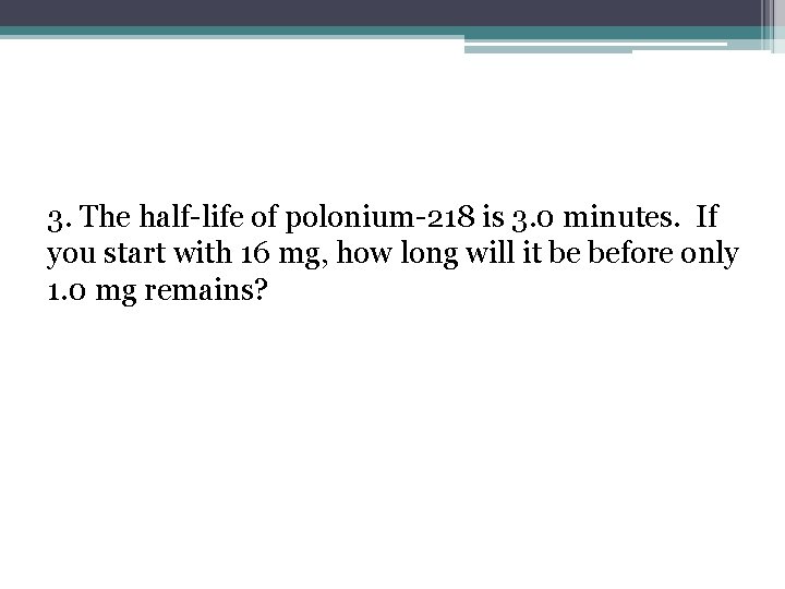 3. The half-life of polonium-218 is 3. 0 minutes. If you start with 16
