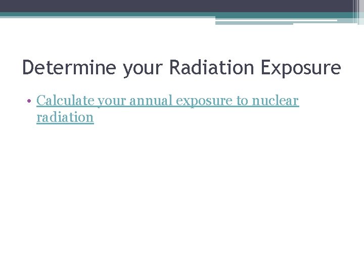 Determine your Radiation Exposure • Calculate your annual exposure to nuclear radiation 