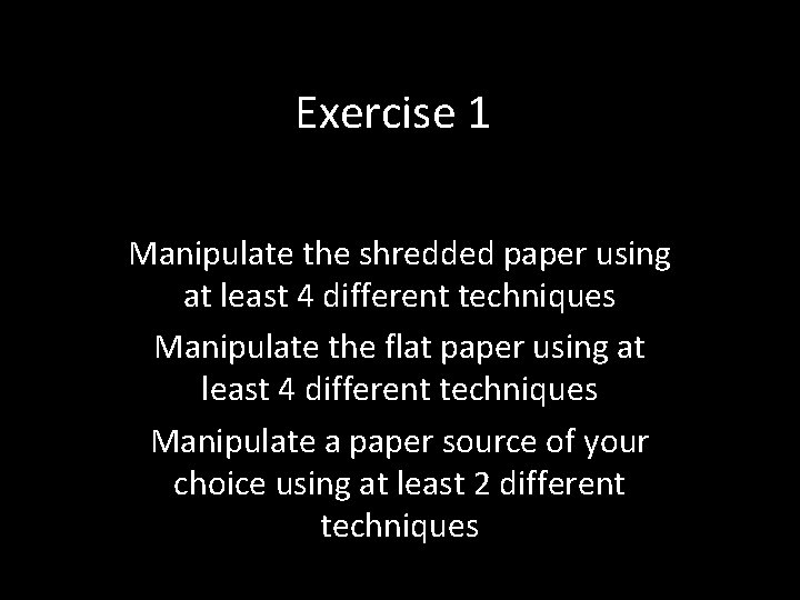 Exercise 1 Manipulate the shredded paper using at least 4 different techniques Manipulate the