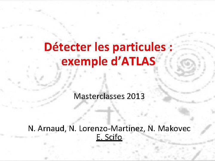 Détecter les particules : exemple d’ATLAS Masterclasses 2013 N. Arnaud, N. Lorenzo-Martinez, N. Makovec