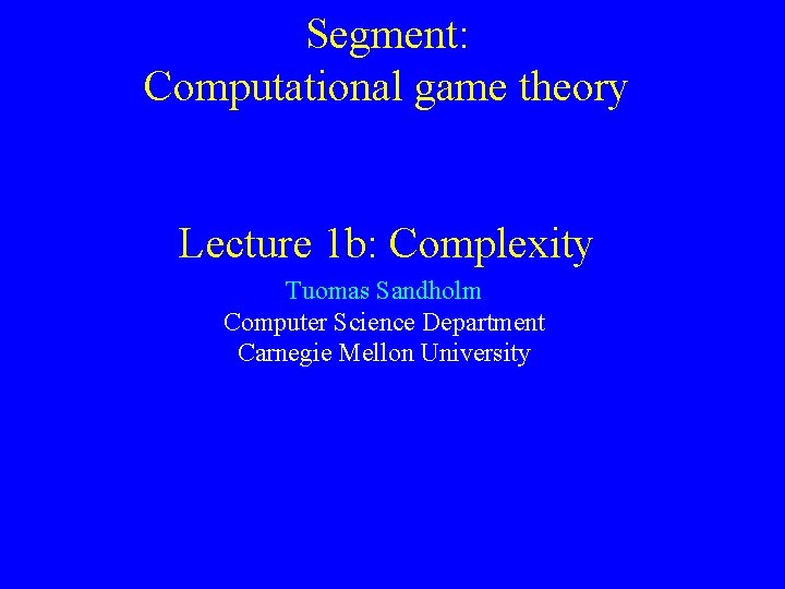 Segment: Computational game theory Lecture 1 b: Complexity Tuomas Sandholm Computer Science Department Carnegie