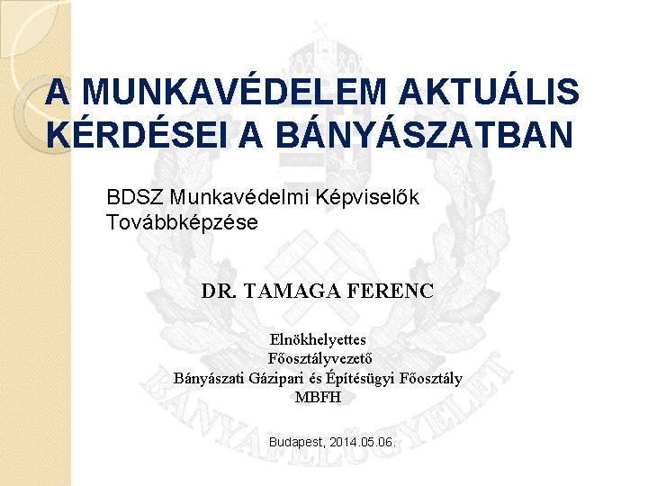 A MUNKAVÉDELEM AKTUÁLIS KÉRDÉSEI A BÁNYÁSZATBAN BDSZ Munkavédelmi Képviselők Továbbképzése DR. TAMAGA FERENC Elnökhelyettes