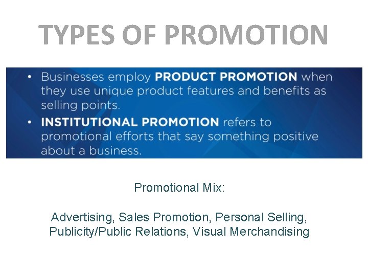 TYPES OF PROMOTION Promotional Mix: Advertising, Sales Promotion, Personal Selling, Publicity/Public Relations, Visual Merchandising