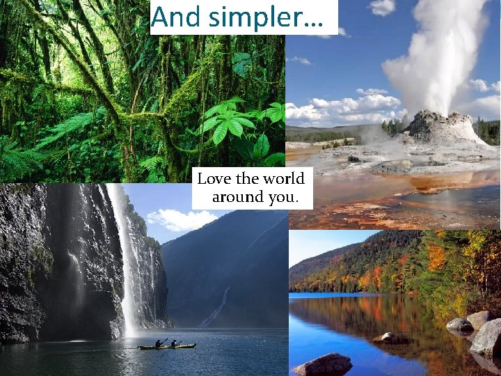 And simpler… Love the world around you. 