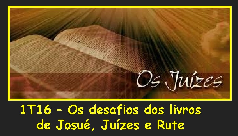 1 T 16 – Os desafios dos livros de Josué, Juízes e Rute 1 T 16 – Os desafios dos livros de Josué, Juízes e Rute