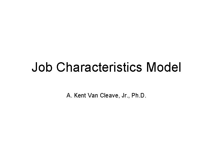 Job Characteristics Model A. Kent Van Cleave, Jr. , Ph. D. 
