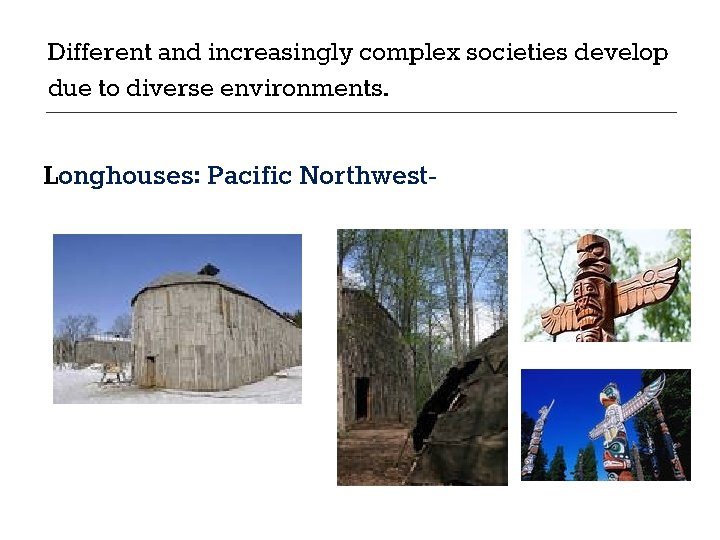 Different and increasingly complex societies develop due to diverse environments. Longhouses: Pacific Northwest- Different and increasingly complex societies develop due to diverse environments. Longhouses: Pacific Northwest-