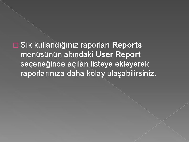 � Sık kullandığınız raporları Reports menüsünün altındaki User Report seçeneğinde açılan listeye ekleyerek raporlarınıza