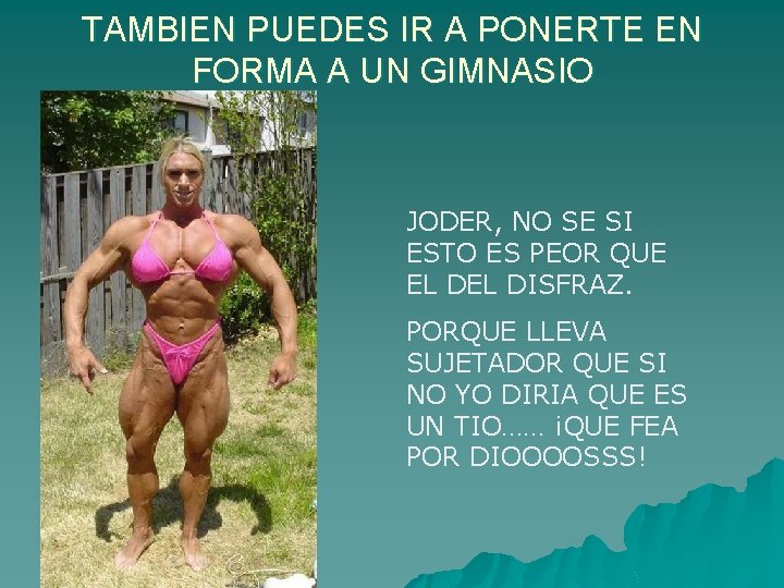 TAMBIEN PUEDES IR A PONERTE EN FORMA A UN GIMNASIO JODER, NO SE SI