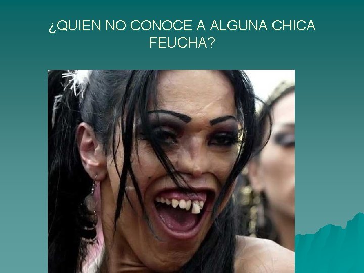 ¿QUIEN NO CONOCE A ALGUNA CHICA FEUCHA? 