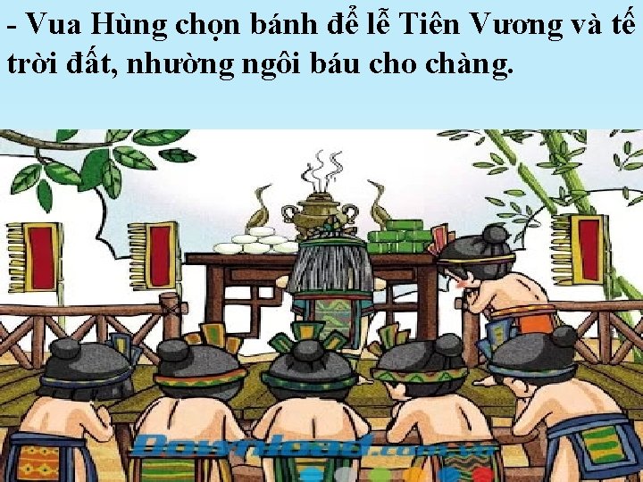 - Vua Hùng chọn bánh để lễ Tiên Vương và tế trời đất, nhường