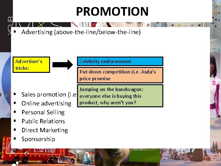 PROMOTION § Advertising (above-the-line/below-the-line) Advertiser’s tricks: § § § Celebrity endorsement Put-down competition (i.