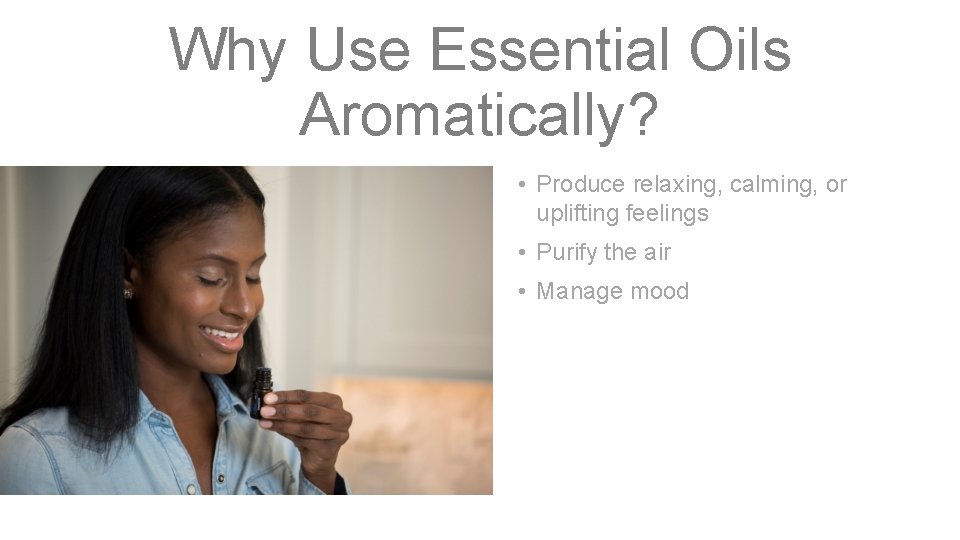 Why Use Essential Oils Aromatically? • Produce relaxing, calming, or uplifting feelings • Purify