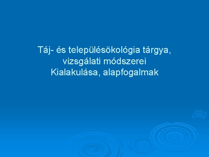 Táj- és településökológia tárgya, vizsgálati módszerei Kialakulása, alapfogalmak 