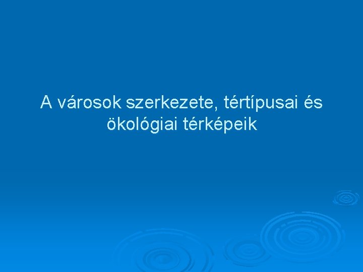 A városok szerkezete, tértípusai és ökológiai térképeik 