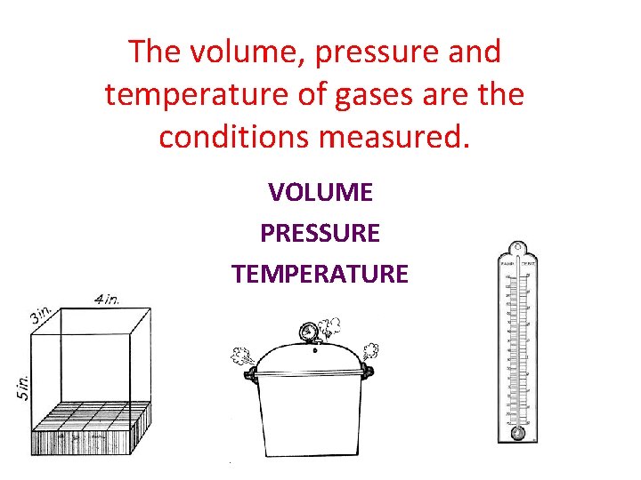 The volume, pressure and temperature of gases are the conditions measured. VOLUME PRESSURE TEMPERATURE