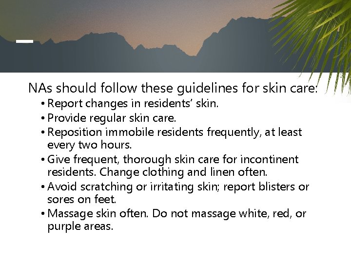 NAs should follow these guidelines for skin care: • Report changes in residents’ skin.