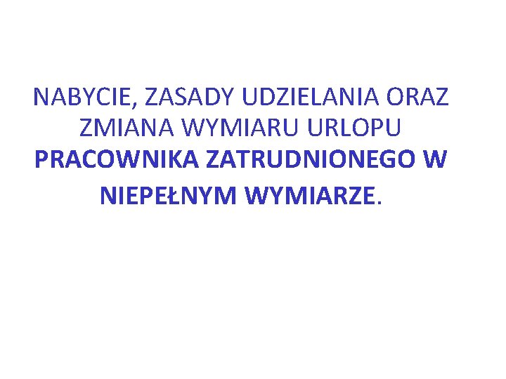 NABYCIE, ZASADY UDZIELANIA ORAZ ZMIANA WYMIARU URLOPU PRACOWNIKA ZATRUDNIONEGO W NIEPEŁNYM WYMIARZE. 