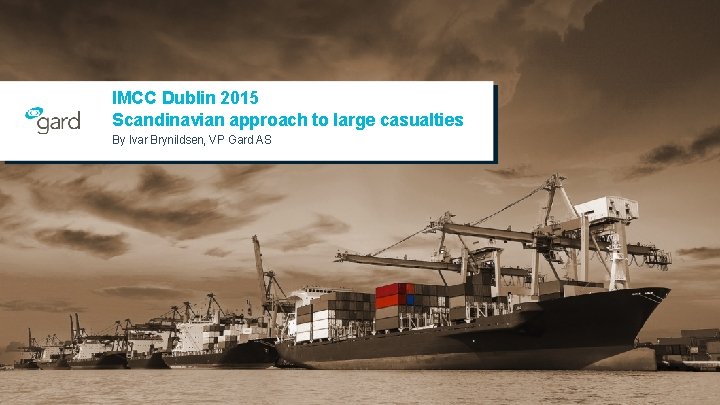 IMCC Dublin 2015 Scandinavian approach to large casualties By Ivar Brynildsen, VP Gard AS