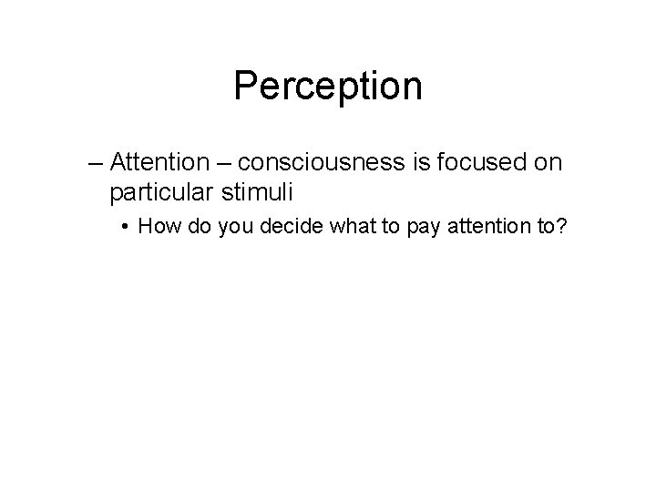 Perception – Attention – consciousness is focused on particular stimuli • How do you