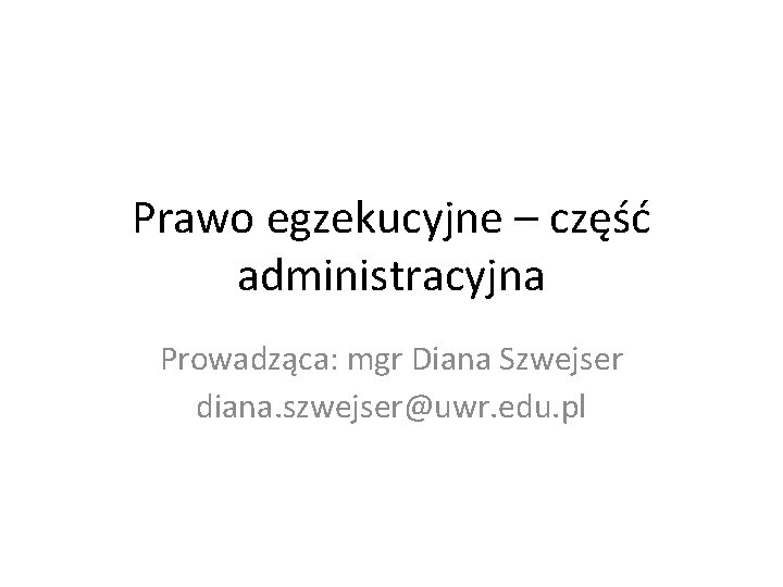 Prawo egzekucyjne – część administracyjna Prowadząca: mgr Diana Szwejser diana. szwejser@uwr. edu. pl 