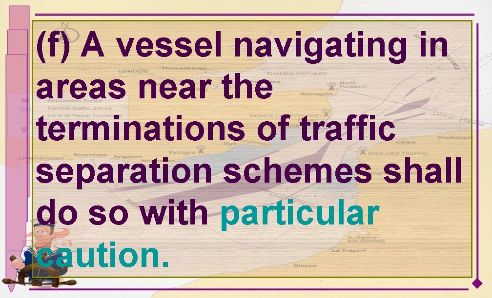 (f) A vessel navigating in areas near the terminations of traffic separation schemes shall (f) A vessel navigating in areas near the terminations of traffic separation schemes shall