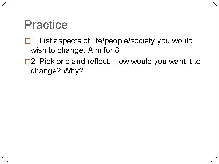 Practice � 1. List aspects of life/people/society you would wish to change. Aim for