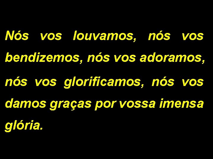 Nós vos louvamos, nós vos bendizemos, nós vos adoramos, nós vos glorificamos, nós vos