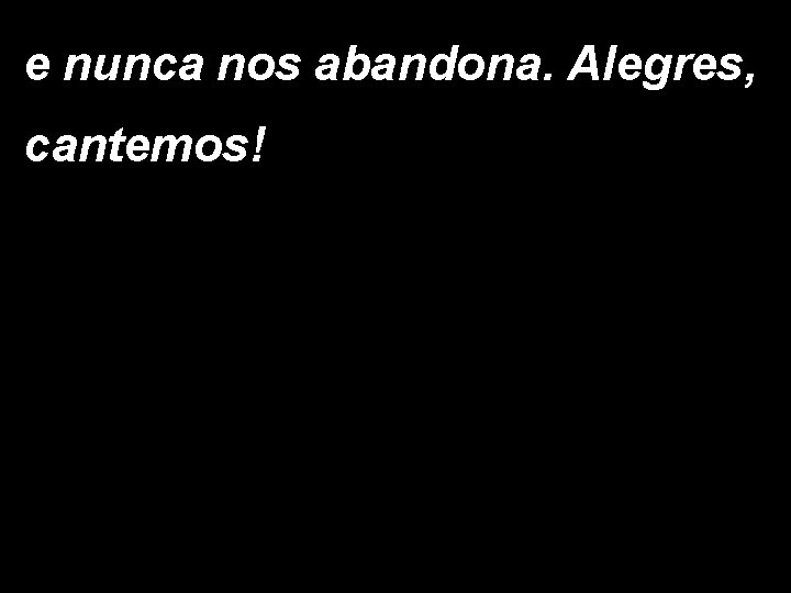 e nunca nos abandona. Alegres, cantemos! 